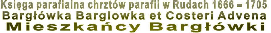 Księga parafialna chrztów parafii w Rudach 1666 – 1705 Bargłówka Barglowka et Costeri Advena Mieszkańcy Bargłówki